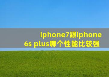 iphone7跟iphone6s plus哪个性能比较强